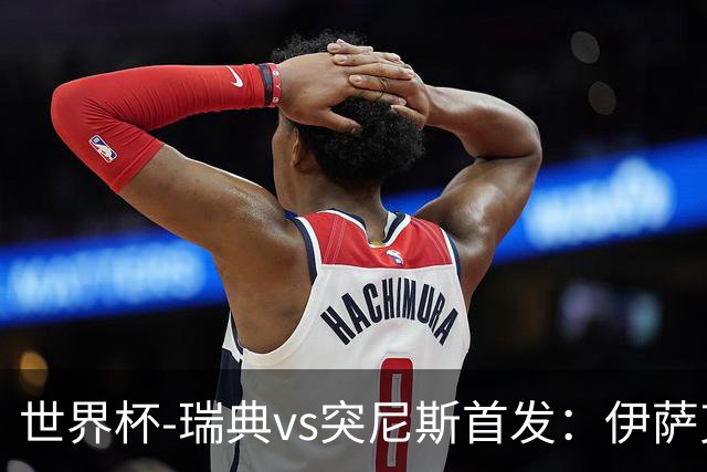 世界杯-瑞典vs突尼斯首发：伊萨克、约克雷斯首秀，汉尼拔出战