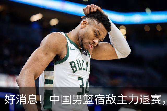 好消息！中国男篮宿敌主力退赛，将逐梦NBA，曾率队双杀中国男篮