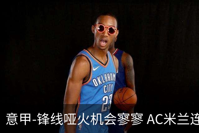 意甲-锋线哑火机会寥寥 AC米兰连平暂以2分领跑