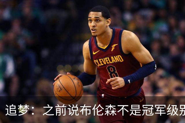 追梦：之前说布伦森不是冠军级别大当家 我要向他道歉 我敢于认错